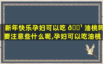 新年快乐孕妇可以吃 🌹 油桃吗要注意些什么呢,孕妇可以吃油桃吗 要注意些什么